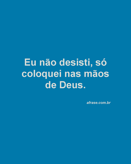 Eu não desisti, só coloquei nas mãos de Deus.