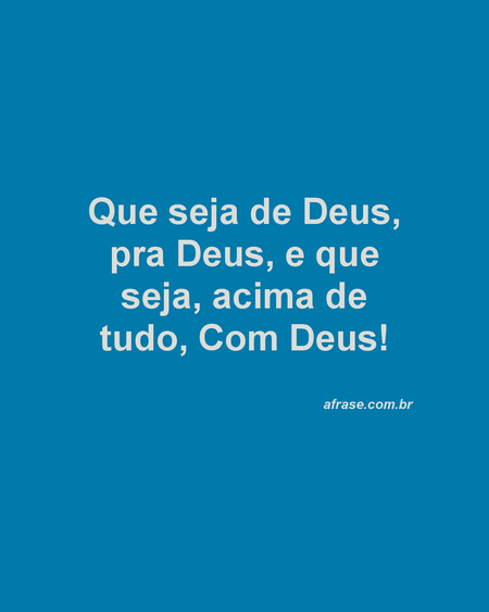Que seja de Deus, pra Deus, e que seja, acima de tudo, Com Deus!